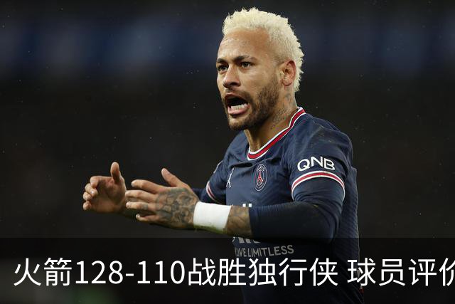 火箭128-110战胜独行侠 球员评价：3人满分，4人良好，3人低迷