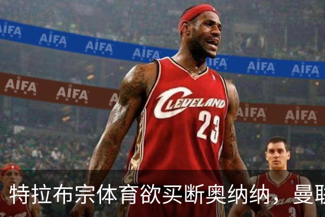 特拉布宗体育欲买断奥纳纳，曼联要价1000万！若不降价转会恐难成