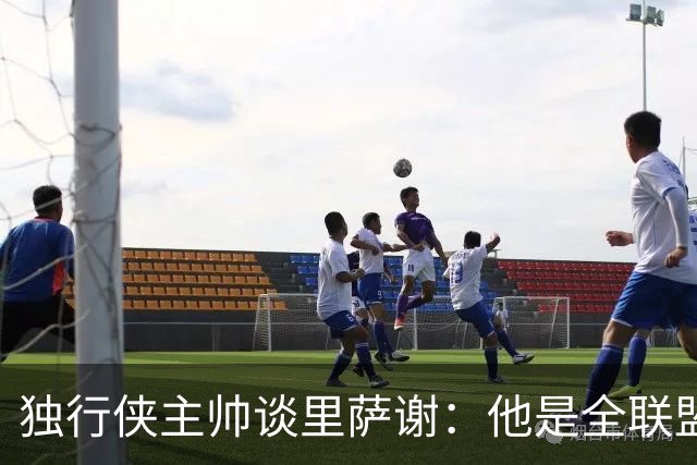 独行侠主帅谈里萨谢：他是全联盟最快的球员之一