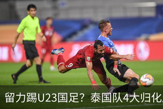 留力踢U23国足？泰国队4大归化压阵，有人长相酷似中超外援克雷桑