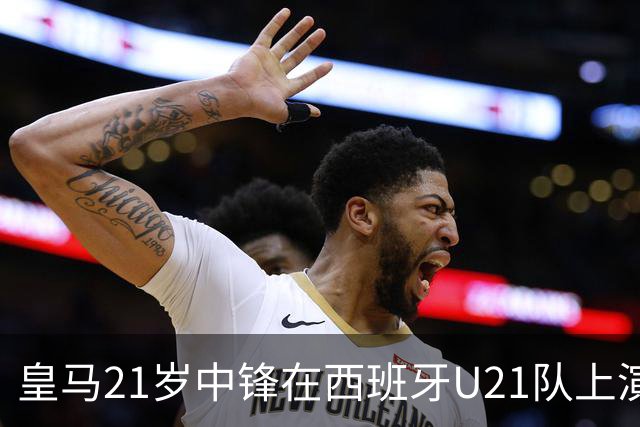皇马21岁中锋在西班牙U21队上演五子登科之后，火速蹿升，顶替前巴萨球星，入选西班牙国家队！