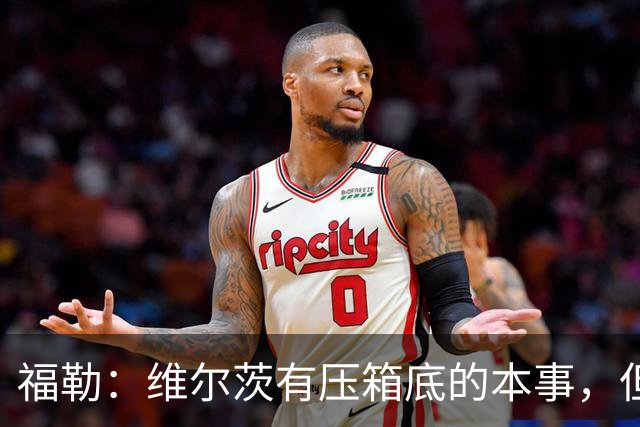 福勒：维尔茨有压箱底的本事，但为红军踢球会被期待更多