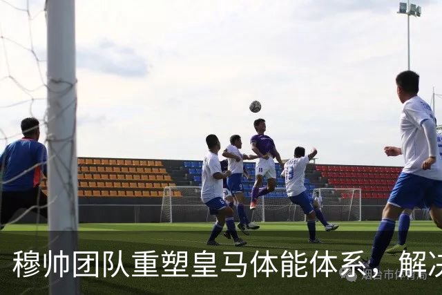 穆帅团队重塑皇马体能体系，解决了皇马过去3年最大的顽疾
