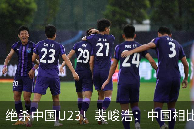 绝杀中国U23！裴峻浩：中国相比之前进步显著 在欧洲留洋充满挑战
