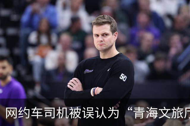 网约车司机被误认为“青海文旅厅前厅长”，当事人：走红很意外，对青海如数家珍源于日常积累