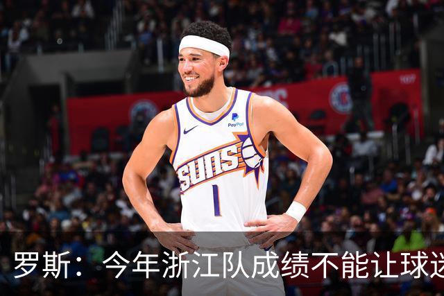罗斯：今年浙江队成绩不能让球迷满意，我对此承担全部责任
