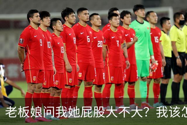 老板娘问我她屁股大不大？我该怎么回答？