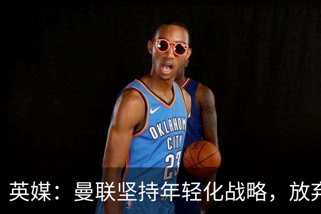 英媒：曼联坚持年轻化战略，放弃签回麦克托米奈