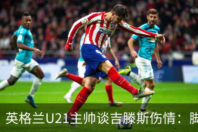 英格兰U21主帅谈吉滕斯伤情：脚踝被踢了一下，他会返回俱乐部