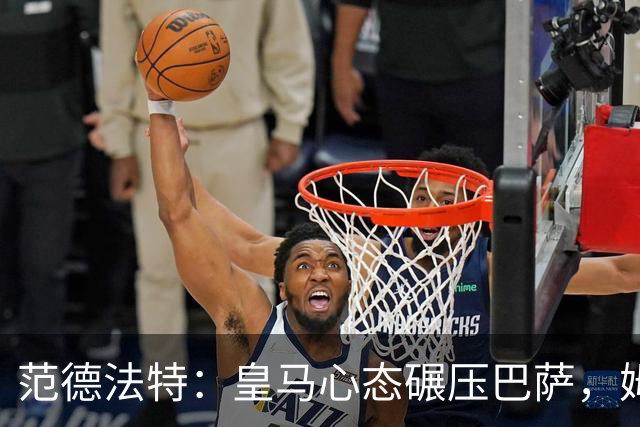 范德法特：皇马心态碾压巴萨，姆巴佩该拿金球奖