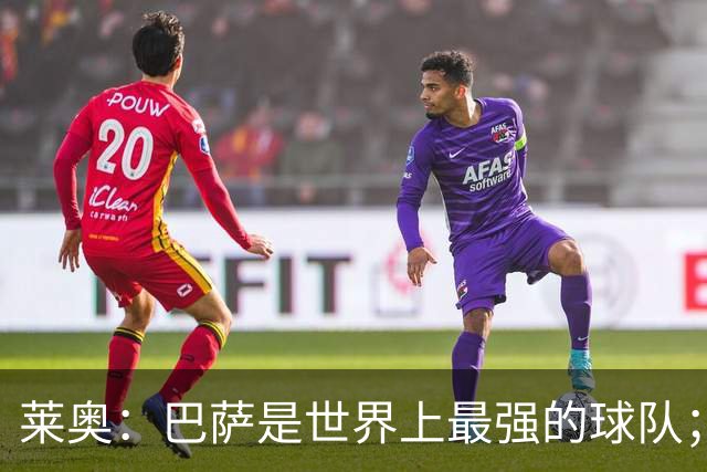 莱奥：巴萨是世界上最强的球队；希望亚马尔能继续这样踢下去