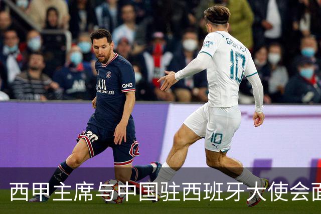 西甲主席与中国驻西班牙大使会面沟通姆巴佩风波，皇马仍未给出诚意道歉