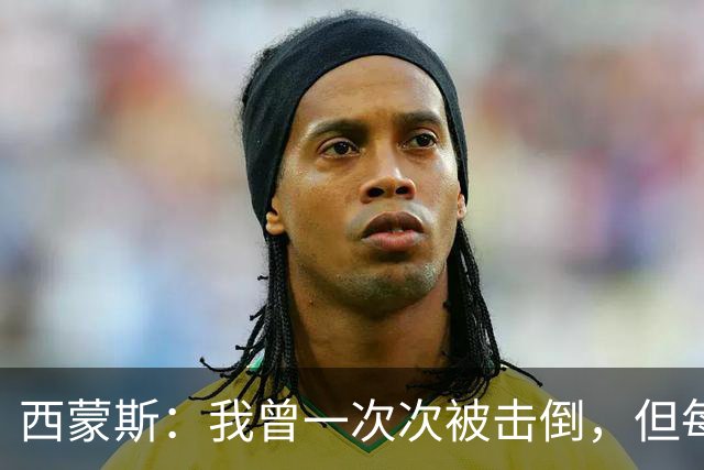 西蒙斯：我曾一次次被击倒，但每次都重新站了起来