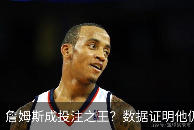 詹姆斯成投注之王？数据证明他仍是流量核心 东契奇排第二却差距明显