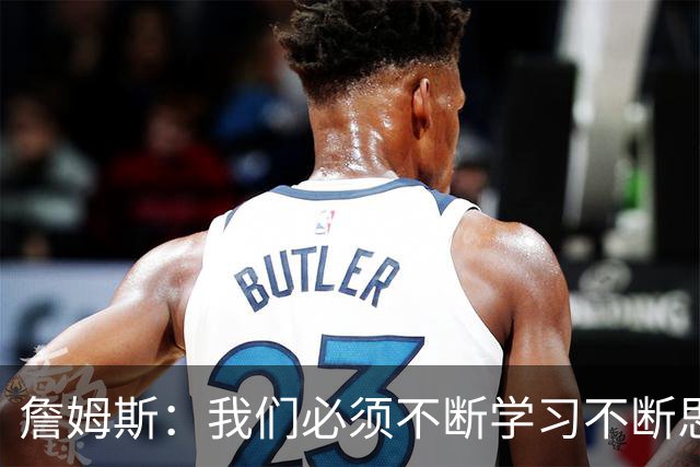 詹姆斯：我们必须不断学习不断思考 整赛季绝对是一场马拉松！