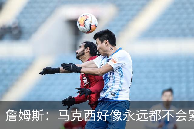 詹姆斯：马克西好像永远都不会累 他是全联盟速度最快的球员之一