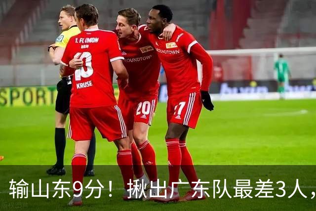 输山东9分！揪出广东队最差3人，坑惨了球队