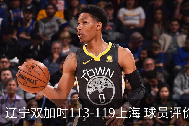 辽宁双加时113-119上海 球员评价：5人优秀，2人及格，4人低迷