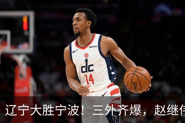 辽宁大胜宁波！三外齐爆，赵继伟重拾状态，段睿骐打服黑粉！