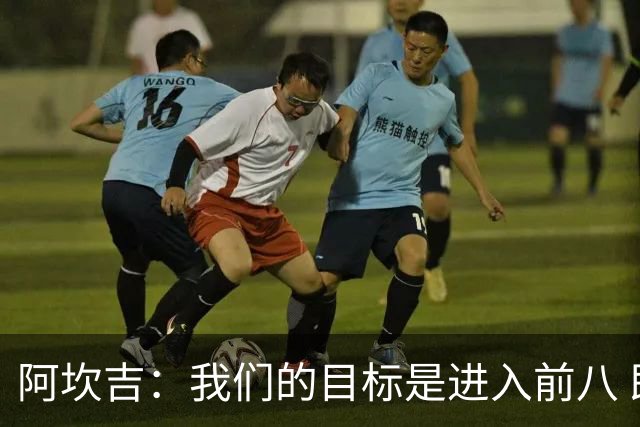 阿坎吉：我们的目标是进入前八 即便明天输球也还有六场比赛
