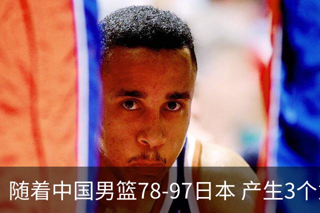 随着中国男篮78-97日本 产生3个意外和2个事实 郭士强+王俊杰上榜