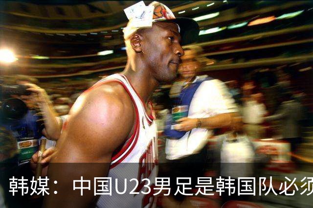 韩媒：中国U23男足是韩国队必须复仇的对手 此前已两连败