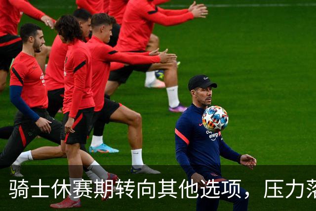 骑士休赛期转向其他选项，压力落在核心阵容身上