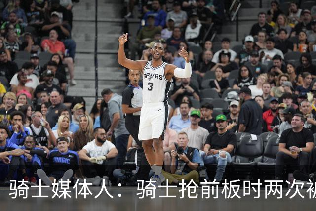 骑士媒体人：骑士抢前板时两次被吹犯规 这不常见且都不应该被吹