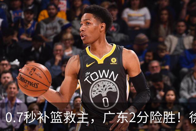 0.7秒补篮救主，广东2分险胜！徐杰8中2，奇兵半场12分仍未获重用