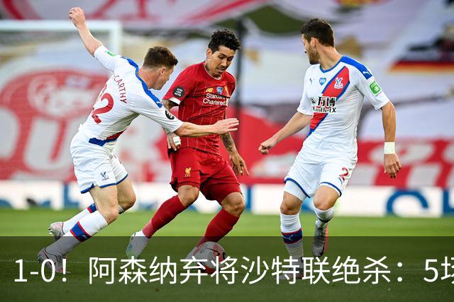 1-0！阿森纳弃将沙特联绝杀：5场5球率队5连胜领跑，甩开C罗球队5分