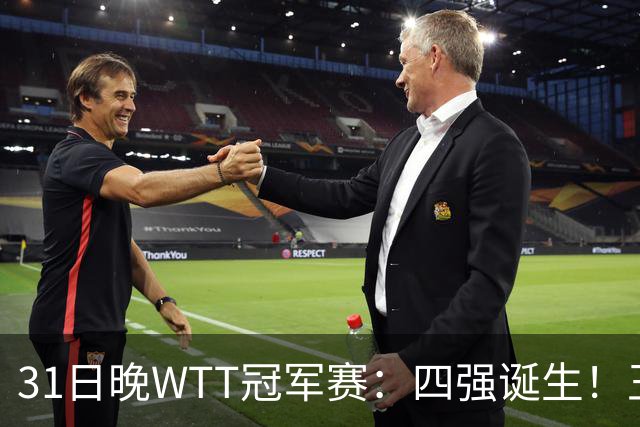 31日晚WTT冠军赛：四强诞生！王艺迪险胜，半决赛或将挑战孙颖莎