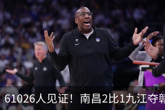 61026人见证！南昌2比1九江夺赣超冠军