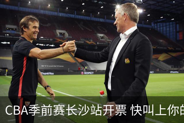 CBA季前赛长沙站开票 快叫上你的球搭子来看球