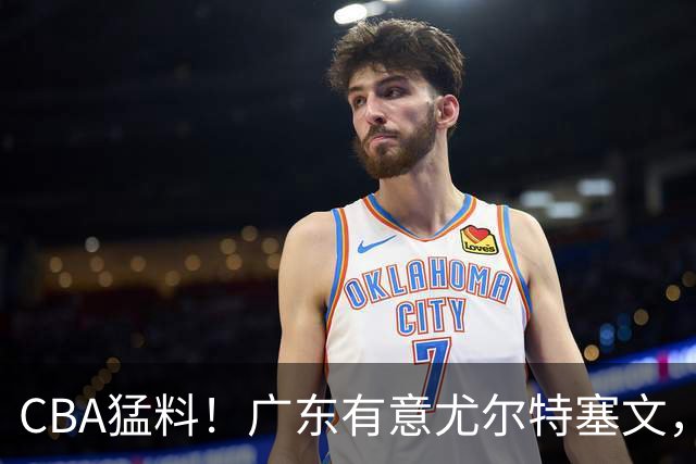 CBA猛料！广东有意尤尔特塞文，陈盈骏将和北京会合，山东新外援获认可