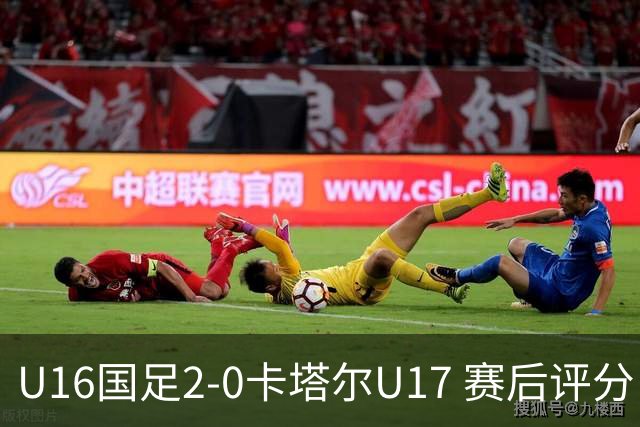 U16国足2-0卡塔尔U17 赛后评分：刘宇洋封神，刘凯源优秀